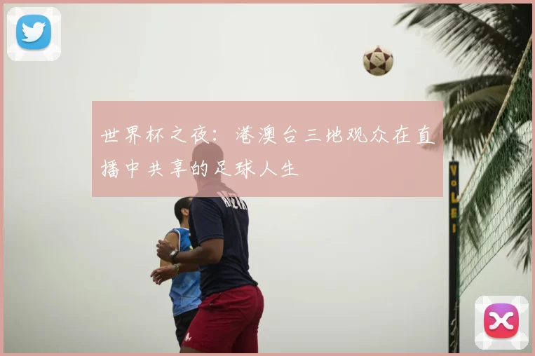 世界杯之夜：港澳台三地观众在直播中共享的足球人生