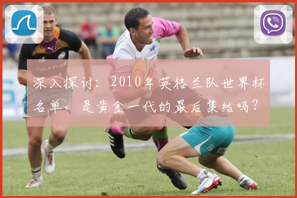 深入探讨：2010年英格兰队世界杯名单，是黄金一代的最后集结吗？
