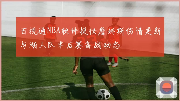 百视通NBA软件提供詹姆斯伤情更新与湖人队季后赛备战动态