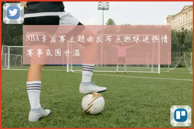 NBA季后赛主题曲发布点燃球迷热情赛事氛围升温