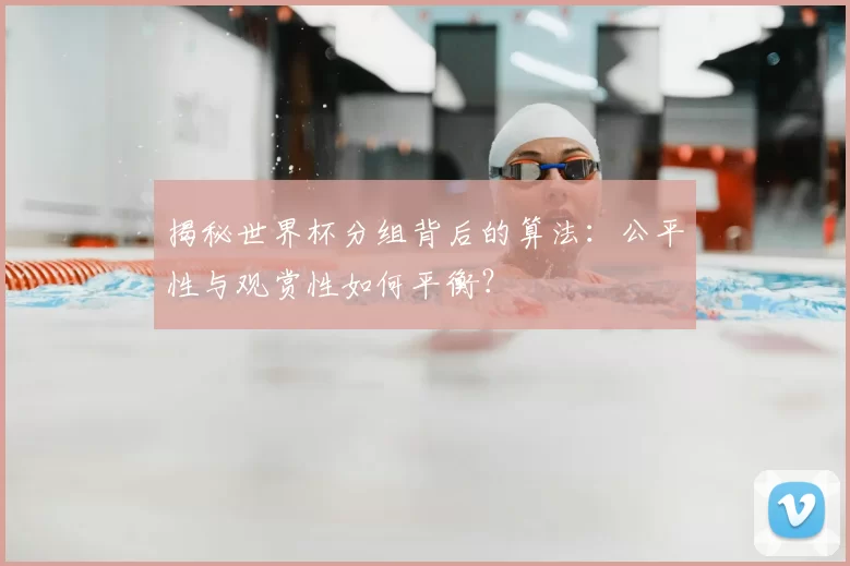 揭秘世界杯分组背后的算法：公平性与观赏性如何平衡？