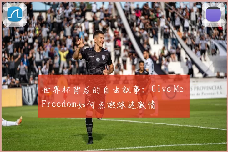 世界杯背后的自由叙事:Give Me Freedom如何点燃球迷激情
