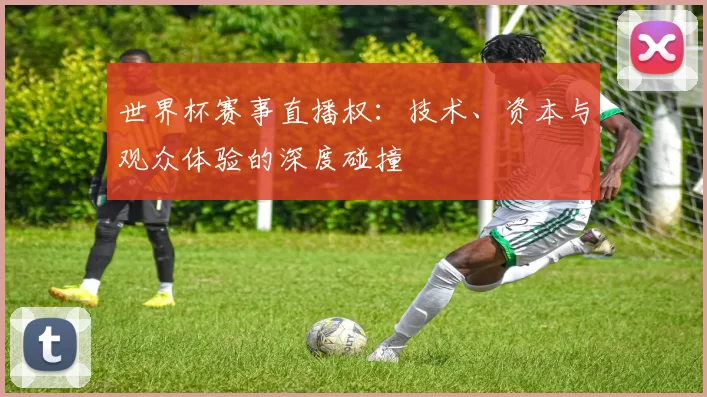 世界杯赛事直播权:技术、资本与观众体验的深度碰撞