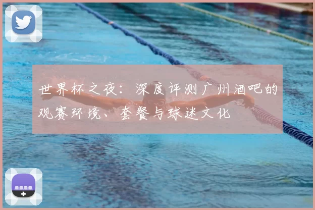 世界杯之夜:深度评测广州酒吧的观赛环境、套餐与球迷文化