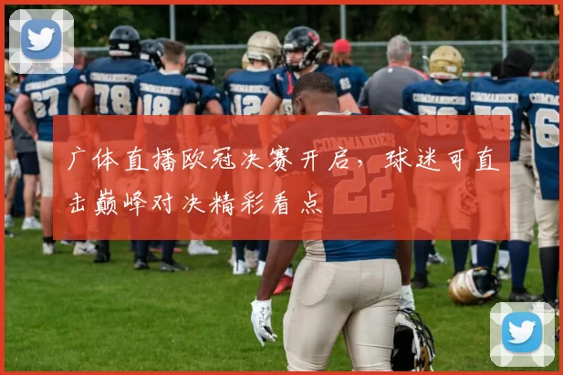 广体直播欧冠决赛开启,球迷可直击巅峰对决精彩看点