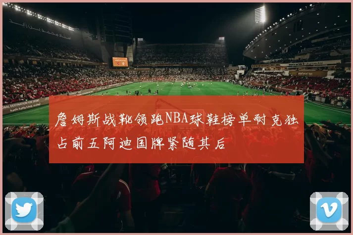 詹姆斯战靴领跑NBA球鞋榜单耐克独占前五阿迪国牌紧随其后