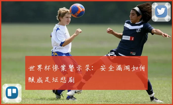 世界杯惨案警示录：安全漏洞如何酿成足坛悲剧