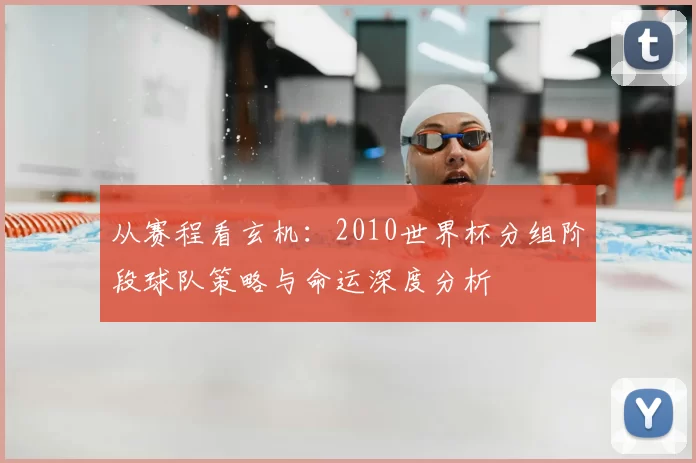 从赛程看玄机:2010世界杯分组阶段球队策略与命运深度分析