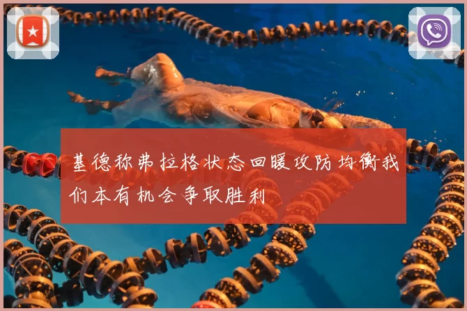 基德称弗拉格状态回暖攻防均衡我们本有机会争取胜利