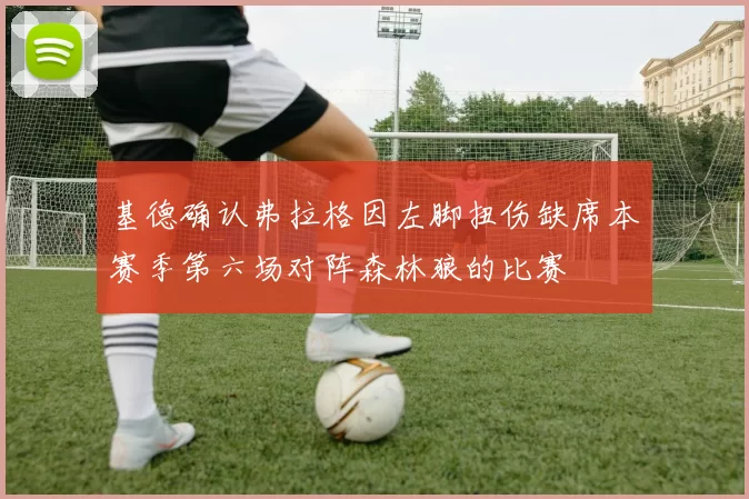 基德确认弗拉格因左脚扭伤缺席本赛季第六场对阵森林狼的比赛