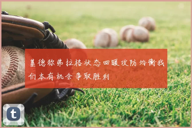 基德称弗拉格状态回暖攻防均衡我们本有机会争取胜利