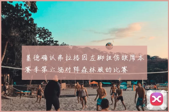 基德确认弗拉格因左脚扭伤缺席本赛季第六场对阵森林狼的比赛