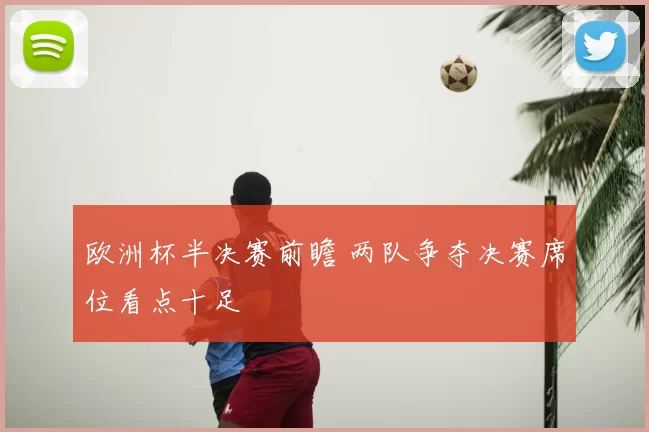 欧洲杯半决赛前瞻 两队争夺决赛席位看点十足