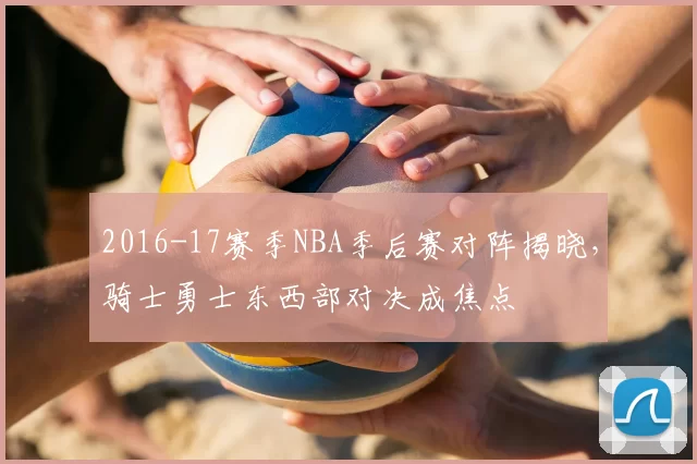 2016-17赛季NBA季后赛对阵揭晓,骑士勇士东西部对决成焦点