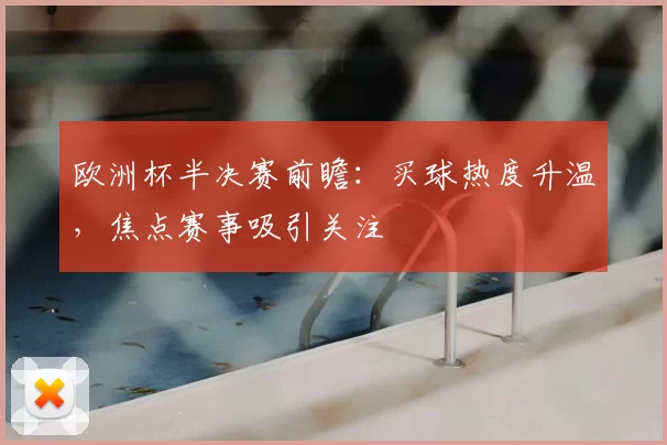欧洲杯半决赛前瞻：买球热度升温，焦点赛事吸引关注