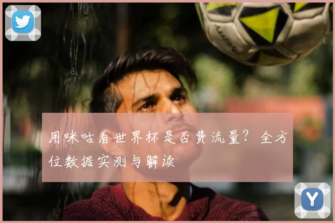 用咪咕看世界杯是否费流量?全方位数据实测与解读