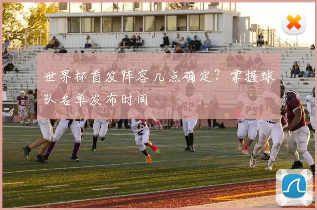 世界杯首发阵容几点确定?掌握球队名单发布时间