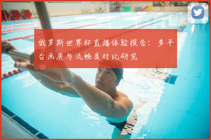 俄罗斯世界杯直播体验报告:多平台画质与流畅度对比研究