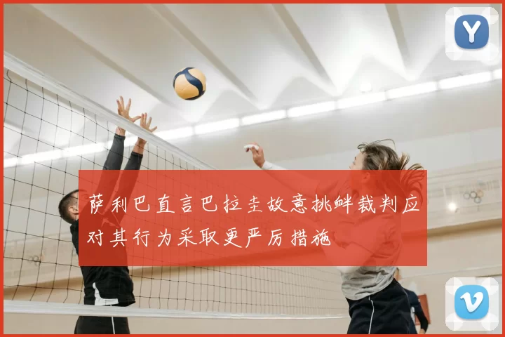 萨利巴直言巴拉圭故意挑衅裁判应对其行为采取更严厉措施