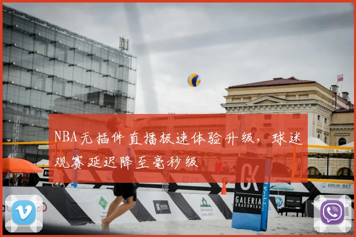 NBA无插件直播极速体验升级，球迷观赛延迟降至毫秒级