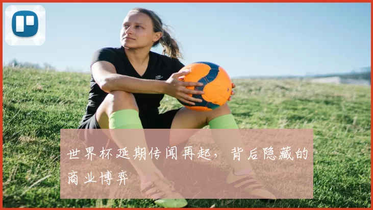 世界杯延期传闻再起,背后隐藏的商业博弈