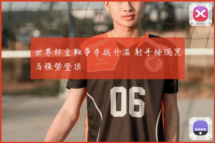 世界杯金靴争夺战升温 射手榜现黑马强势登顶