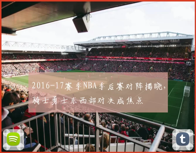 2016-17赛季NBA季后赛对阵揭晓，骑士勇士东西部对决成焦点