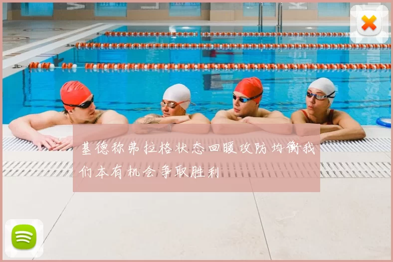 基德称弗拉格状态回暖攻防均衡我们本有机会争取胜利