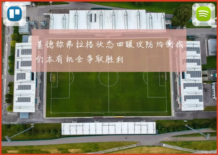 基德称弗拉格状态回暖攻防均衡我们本有机会争取胜利