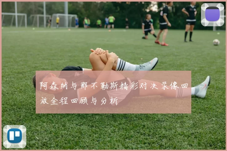 阿森纳与那不勒斯精彩对决录像回放全程回顾与分析