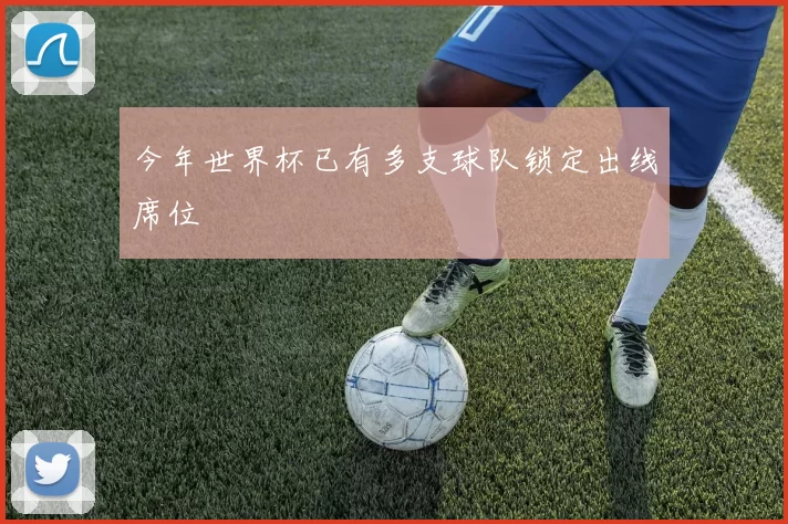 今年世界杯已有多支球队锁定出线席位