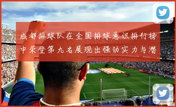 成都排球队在全国排球意识排行榜中荣登第九名展现出强劲实力与潜力