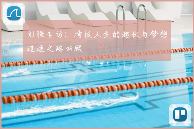 刘强专访:滑板人生的起伏与梦想追逐之路回顾