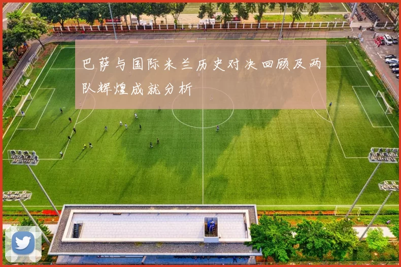 巴萨与国际米兰历史对决回顾及两队辉煌成就分析