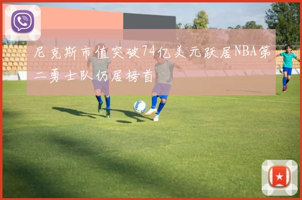 尼克斯市值突破74亿美元跃居NBA第二勇士队仍居榜首