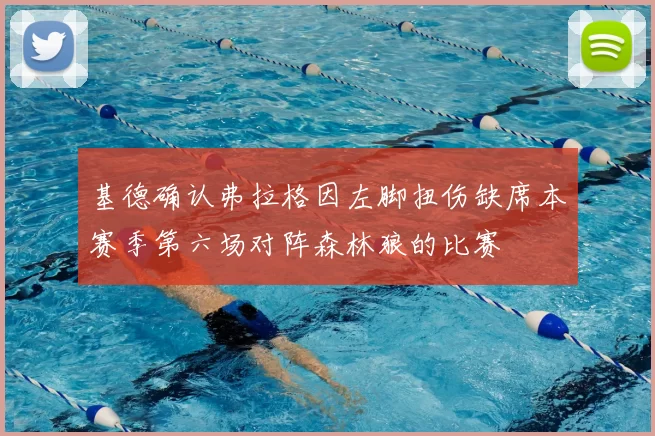 基德确认弗拉格因左脚扭伤缺席本赛季第六场对阵森林狼的比赛