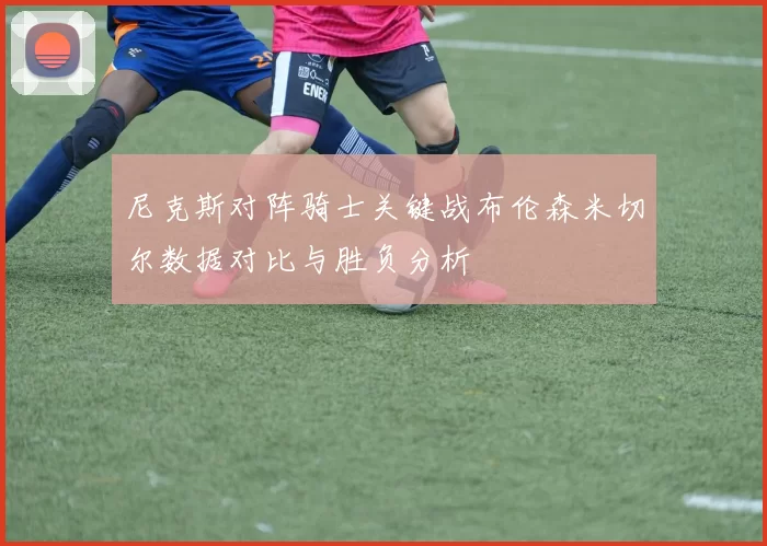 尼克斯对阵骑士关键战布伦森米切尔数据对比与胜负分析