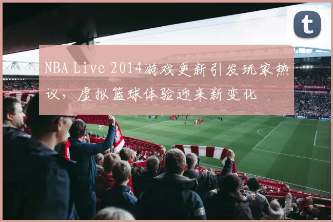 NBA Live 2014游戏更新引发玩家热议，虚拟篮球体验迎来新变化