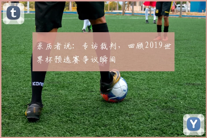 亲历者说:专访裁判,回顾2019世界杯预选赛争议瞬间
