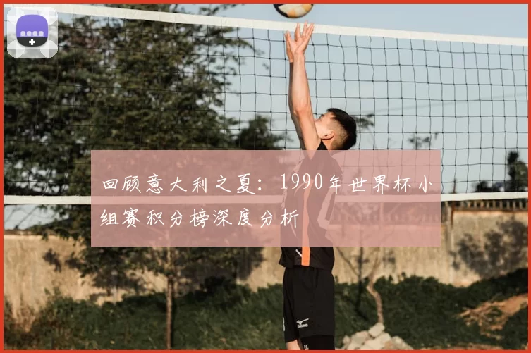 回顾意大利之夏:1990年世界杯小组赛积分榜深度分析