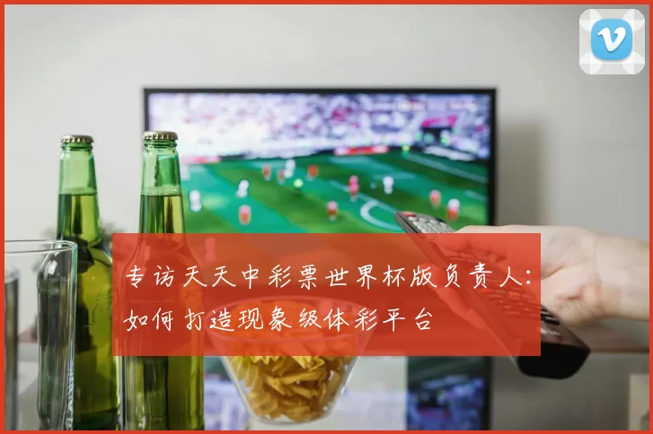 专访天天中彩票世界杯版负责人:如何打造现象级体彩平台