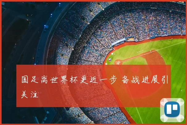 国足离世界杯更近一步 备战进展引关注