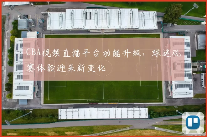 CBA视频直播平台功能升级，球迷观赛体验迎来新变化