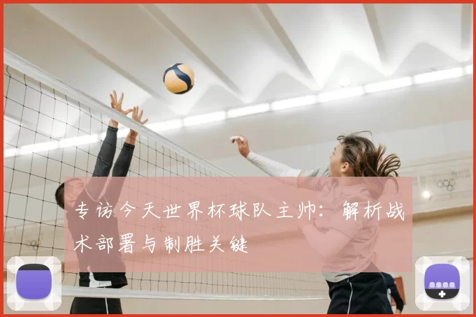 专访今天世界杯球队主帅:解析战术部署与制胜关键