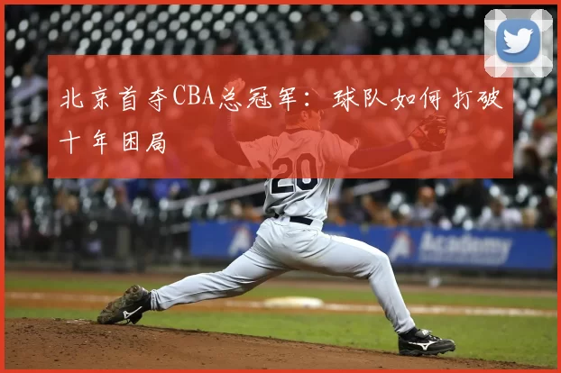 北京首夺CBA总冠军:球队如何打破十年困局