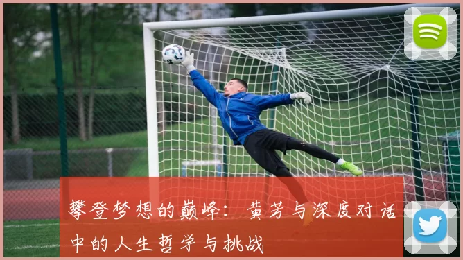 攀登梦想的巅峰:黄芳与深度对话中的人生哲学与挑战