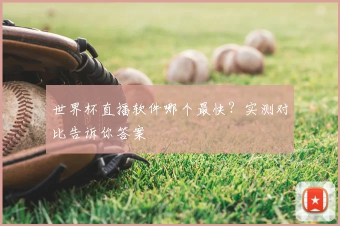 世界杯直播软件哪个最快?实测对比告诉你答案