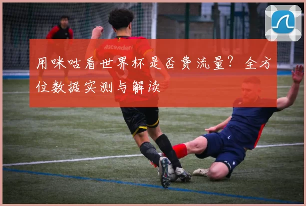 用咪咕看世界杯是否费流量?全方位数据实测与解读
