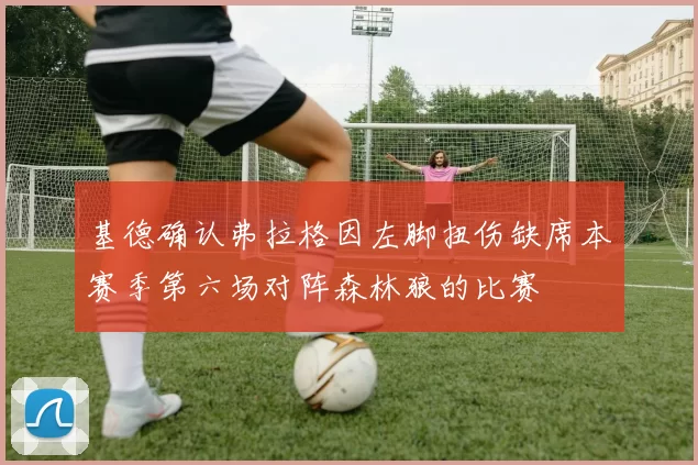 基德确认弗拉格因左脚扭伤缺席本赛季第六场对阵森林狼的比赛
