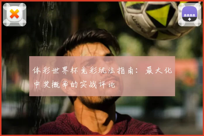 体彩世界杯竞彩玩法指南：最大化中奖概率的实战评论